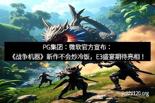 PG集团：微软官方宣布：《战争机器》新作不会炒冷饭，E3盛宴期待亮相！