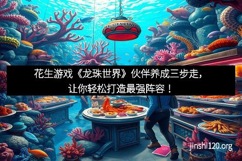 花生游戏《龙珠世界》伙伴养成三步走，让你轻松打造最强阵容！