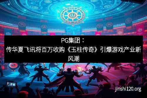 PG集团：传华夏飞讯将百万收购《玉柱传奇》引爆游戏产业新风潮