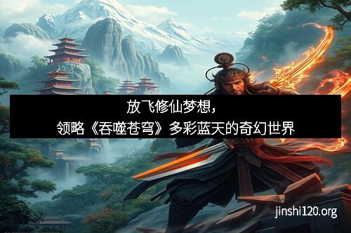 放飞修仙梦想，领略《吞噬苍穹》多彩蓝天的奇幻世界