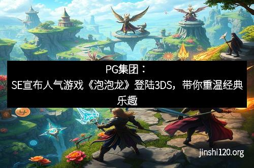 PG集团：SE宣布人气游戏《泡泡龙》登陆3DS，带你重温经典乐趣
