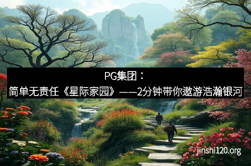 PG集团：简单无责任《星际家园》——2分钟带你遨游浩瀚银河