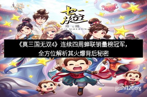 《真三国无双4》连续四周蝉联销量榜冠军，全方位解析其火爆背后秘密